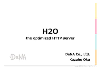 Copyright 
(C) 
2014 
DeNA 
Co.,Ltd. 
All 
Rights 
Reserved. 
H2O 
the optimized HTTP server 
DeNA Co., Ltd. 
Kazuho Oku 
1 
 
