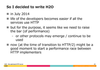So I decided to write H2O 
n in July 2014 
n life of the developers becomes easier if all the 
services use HTTP 
n but...