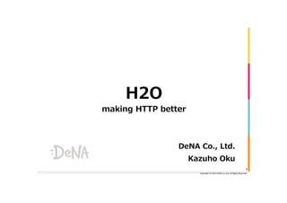 Copyright	
  (C)	
  2015	
  DeNA	
  Co.,Ltd.	
  All	
  Rights	
  Reserved.	
  
H2O
making  HTTP  better
DeNA  Co.,  Ltd.
Kazuho  Oku
1	
  
 