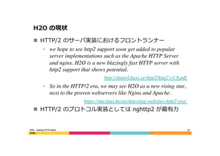 Copyright	
  (C)	
  2015	
  DeNA	
  Co.,Ltd.	
  All	
  Rights	
  Reserved.	
  
H2O  の現状
n  HTTP/2  のサーバ実装におけるフロントランナー
⁃  ...