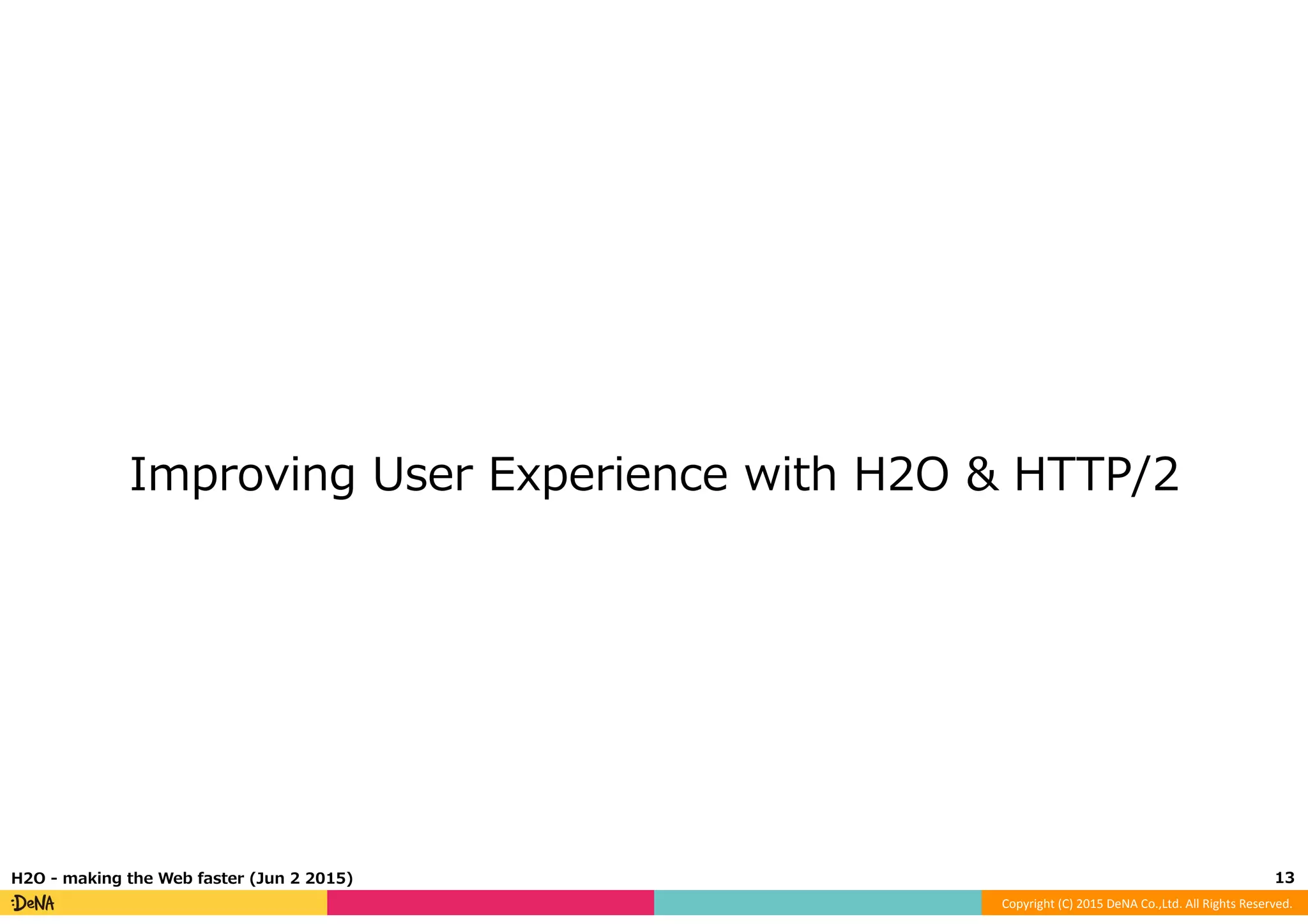 Copyright	
  (C)	
  2015	
  DeNA	
  Co.,Ltd.	
  All	
  Rights	
  Reserved.	
  
Improving  User  Experience  with  H2O  &  HTTP/2
13	
  H2O  -‐‑‒  making  the  Web  faster  (Jun  2  2015)
 