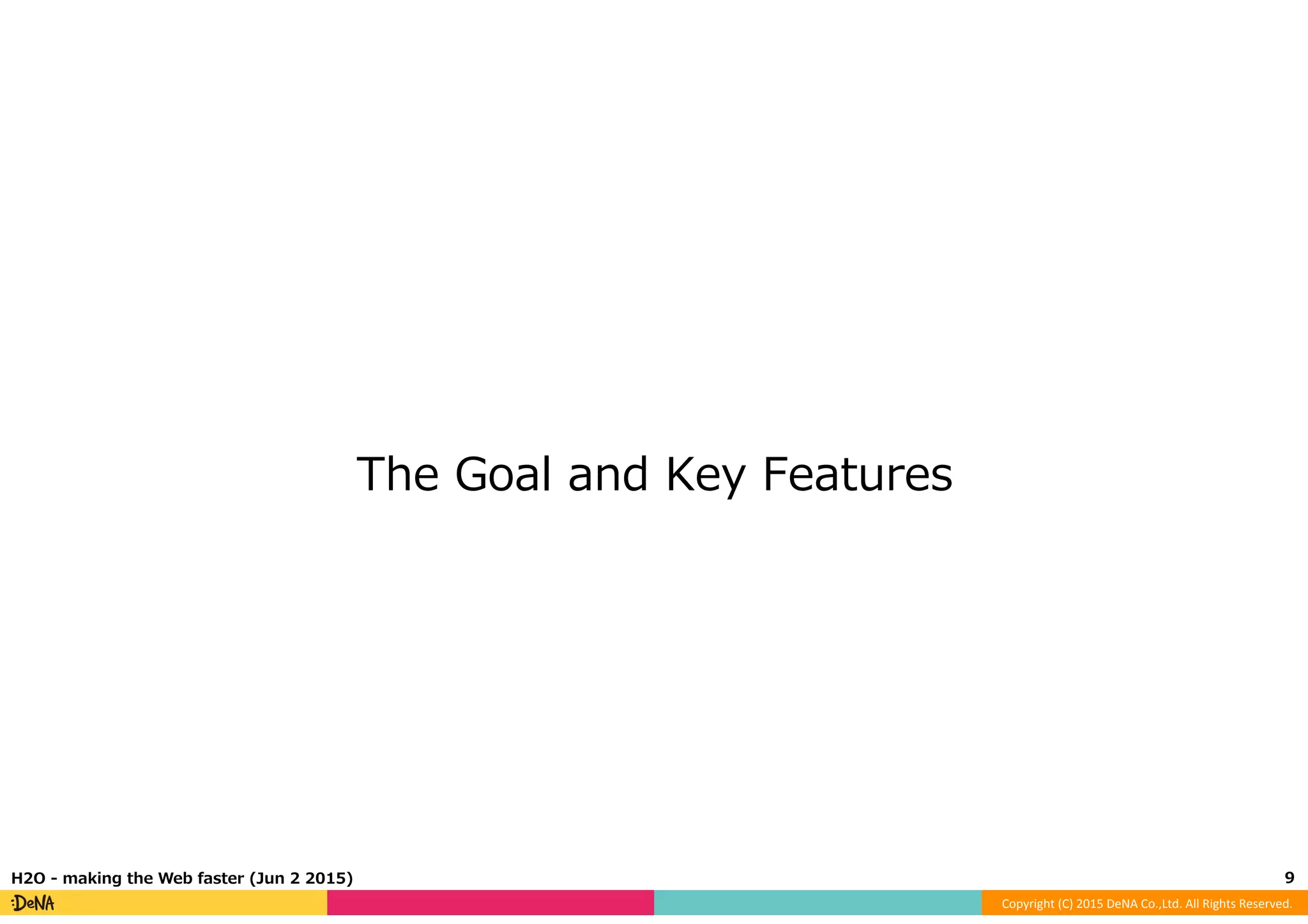 Copyright	
  (C)	
  2015	
  DeNA	
  Co.,Ltd.	
  All	
  Rights	
  Reserved.	
  
The  Goal  and  Key  Features
9	
  H2O  -‐‑‒  making  the  Web  faster  (Jun  2  2015)
 