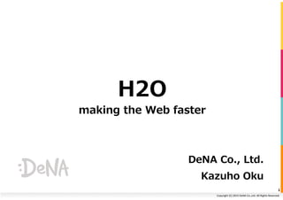 Copyright	
  (C)	
  2015	
  DeNA	
  Co.,Ltd.	
  All	
  Rights	
  Reserved.	
  
H2O
making  the  Web  faster
DeNA  Co.,  Ltd.
Kazuho  Oku
1	
  
 