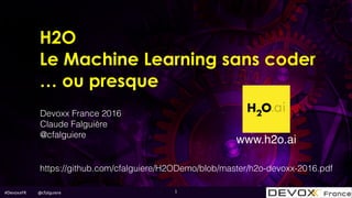 #DevoxxFR @cfalguiere
Devoxx France 2016
Claude Falguière
@cfalguiere
1
https://github.com/cfalguiere/H2ODemo/blob/master/h2o-devoxx-2016.pdf
www.h2o.ai
H2O
Le Machine Learning sans coder
… ou presque
 