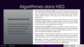 #DevoxxFR @cfalguiere
Algorithmes dans H2O
13
Supervised*learning*
!
On!a!un!jeu!de!données!dont!
on!connait!les!réponses!et!
on!veut!une!formule!pour!
es5mer!la!réponse!sur!
d’autres!jeux!de!données!
 