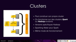 #DevoxxFR @cfalguiere
Clusters
16
Peut constituer son propre cluster
Ou fonctionner sur des clusters Spark
ou Hadoop existants
Versions spéciﬁques Hadoop
Sparkling Water pour Spark
Même mode de fonctionnement
 