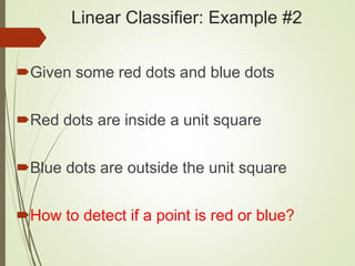 Linear Classifier: Example #2
Given some red dots and blue dots
Red dots are inside a unit square
Blue dots are outside the unit square
How to detect if a point is red or blue?
 