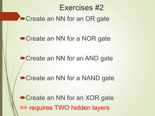Exercises #2
Create an NN for an OR gate
Create an NN for a NOR gate
Create an NN for an AND gate
Create an NN for a NAND gate
Create an NN for an XOR gate
=> requires TWO hidden layers
 