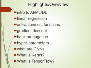 Highlights/Overview
intro to AI/ML/DL
linear regression
activation/cost functions
gradient descent
back propagation
hyper-parameters
what are CNNs
What is Keras?
What is TensorFlow?
 