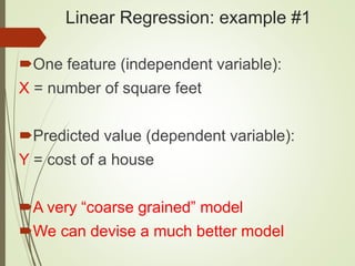 Linear Regression: example #1
One feature (independent variable):
X = number of square feet
Predicted value (dependent variable):
Y = cost of a house
A very “coarse grained” model
We can devise a much better model
 