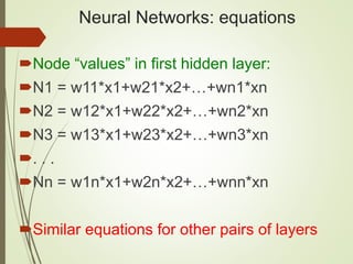Neural Networks: equations
Node “values” in first hidden layer:
N1 = w11*x1+w21*x2+…+wn1*xn
N2 = w12*x1+w22*x2+…+wn2*xn
N3 = w13*x1+w23*x2+…+wn3*xn
. . .
Nn = w1n*x1+w2n*x2+…+wnn*xn
Similar equations for other pairs of layers
 