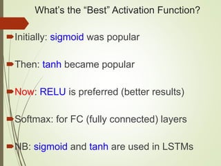 What’s the “Best” Activation Function?
Initially: sigmoid was popular
Then: tanh became popular
Now: RELU is preferred (better results)
Softmax: for FC (fully connected) layers
NB: sigmoid and tanh are used in LSTMs
 