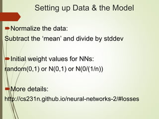 Setting up Data & the Model
Normalize the data:
Subtract the ‘mean’ and divide by stddev
Initial weight values for NNs:
random(0,1) or N(0,1) or N(0/(1/n))
More details:
http://cs231n.github.io/neural-networks-2/#losses
 