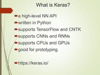 What is Keras?
a high-level NN API
written in Python
supports TensorFlow and CNTK
supports CNNs and RNNs
supports CPUs and GPUs
good for prototyping
https://keras.io/
 