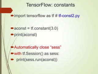 TensorFlow: constants
import tensorflow as tf # tf-const2.py
aconst = tf.constant(3.0)
print(aconst)
Automatically close “sess”
with tf.Session() as sess:
 print(sess.run(aconst))
 