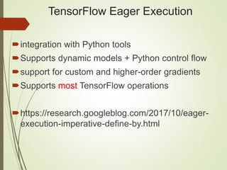 TensorFlow Eager Execution
integration with Python tools
Supports dynamic models + Python control flow
support for custom and higher-order gradients
Supports most TensorFlow operations
https://research.googleblog.com/2017/10/eager-
execution-imperative-define-by.html
 