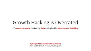 Growth Hacking is Overrated
It’s common sense backed by data multiplied by attention to detailing
By Deepak Abbot (Twitter: @deepakabbot)
Learn Mobile Growth at www.growthbug.com
 