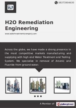 08373904630
A Member of
H2O Remediation
Engineering
www.watertreatmentscompany.com
Across the globe, we have made a strong presence in
the most competitive markets manufacturing and
supplying with high end Water Treatment and Testing
System. We specialize in removal of Arsenic and
Fluoride from ground water.
 