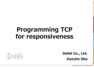 Copyright	(C)	2016	DeNA	Co.,Ltd.	All	Rights	Reserved.	
Programming TCP
for responsiveness
DeNA Co., Ltd.
Kazuho Oku
1	
 
