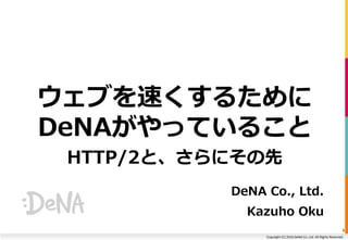 Copyright (C) 2016 DeNA Co.,Ltd. All Rights Reserved.
ウェブを速くするために
DeNAがやっていること
HTTP/2と、さらにその先
DeNA Co., Ltd.
Kazuho Oku
1
 