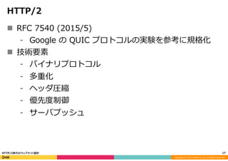 Copyright	
  (C)	
  2015	
  DeNA	
  Co.,Ltd.	
  All	
  Rights	
  Reserved.	
  
HTTP/2
n  RFC  7540  (2015/5)
⁃  Google  のSPDYプロトコルの実験を参考に規格化
n  技術要素
⁃  バイナリプロトコル
⁃  多重化
⁃  ヘッダ圧縮
⁃  優先度度制御
⁃  サーバプッシュ
17	
  HTTP/2時代のウェブサイト設計
 