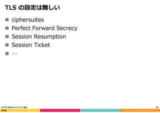 Copyright	
  (C)	
  2015	
  DeNA	
  Co.,Ltd.	
  All	
  Rights	
  Reserved.	
  
TLS  の設定は難しい
n  ciphersuites
n  Perfect  Forward  Secrecy
n  Session  Resumption
n  Session  Ticket
n  …
69	
  HTTP/2時代のウェブサイト設計
 