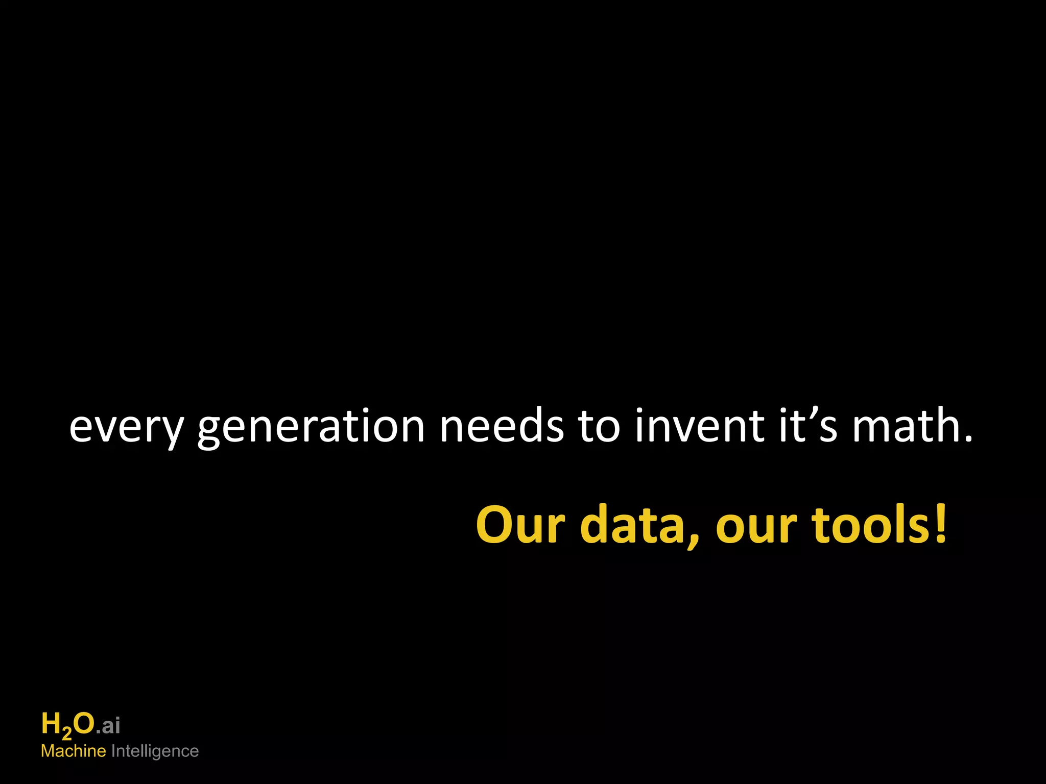 every generation needs to invent it’s math. 
Our data, our tools! 
H2O.ai 
Machine Intelligence 
 