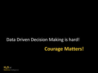 Data Driven Decision Making is hard! 
Courage Matters! 
H2O.ai 
Machine Intelligence 
 