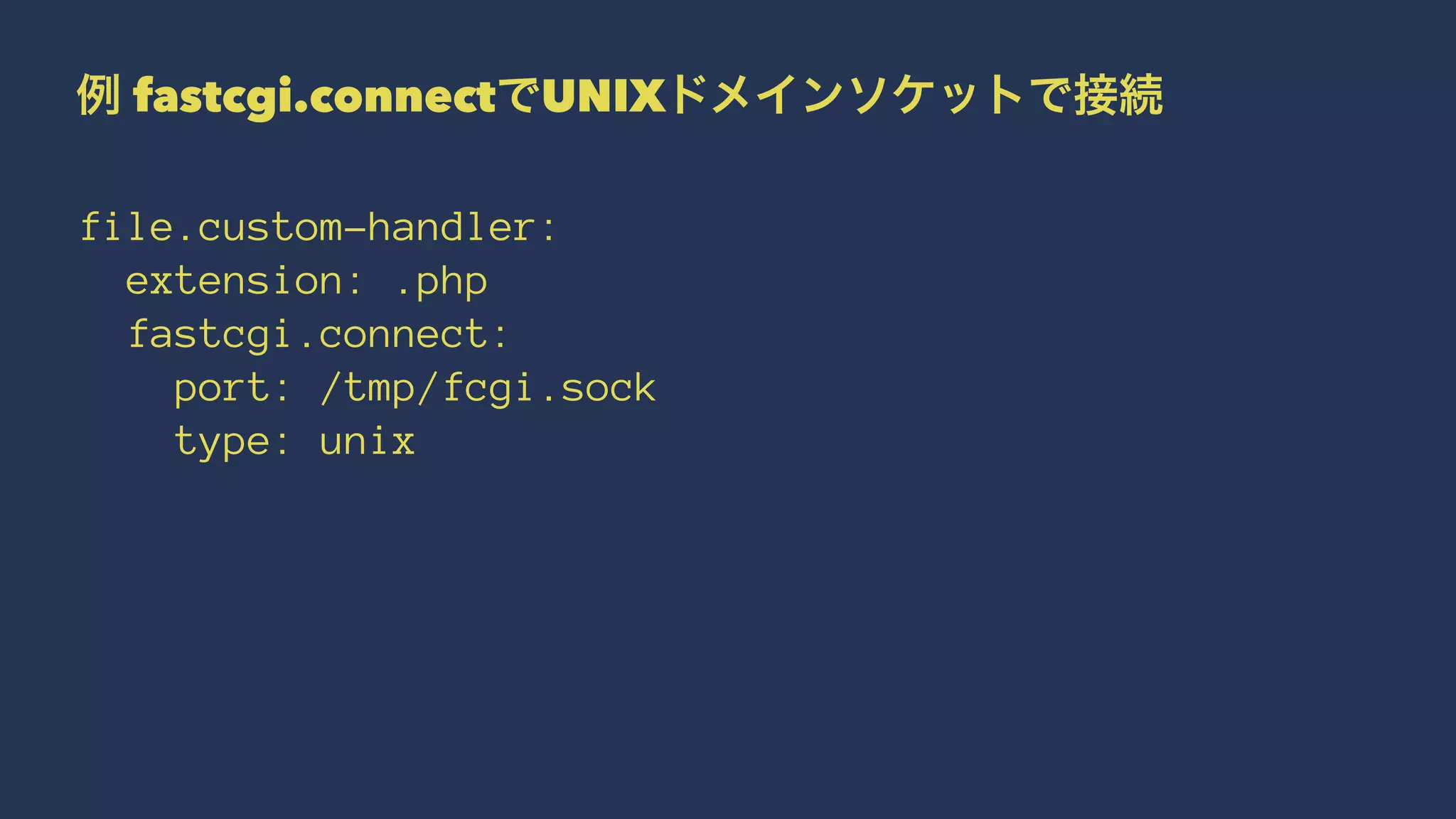 例 fastcgi.connectでUNIXドメインソケットで接続
file.custom-handler:
extension: .php
fastcgi.connect:
port: /tmp/fcgi.sock
type: unix
 