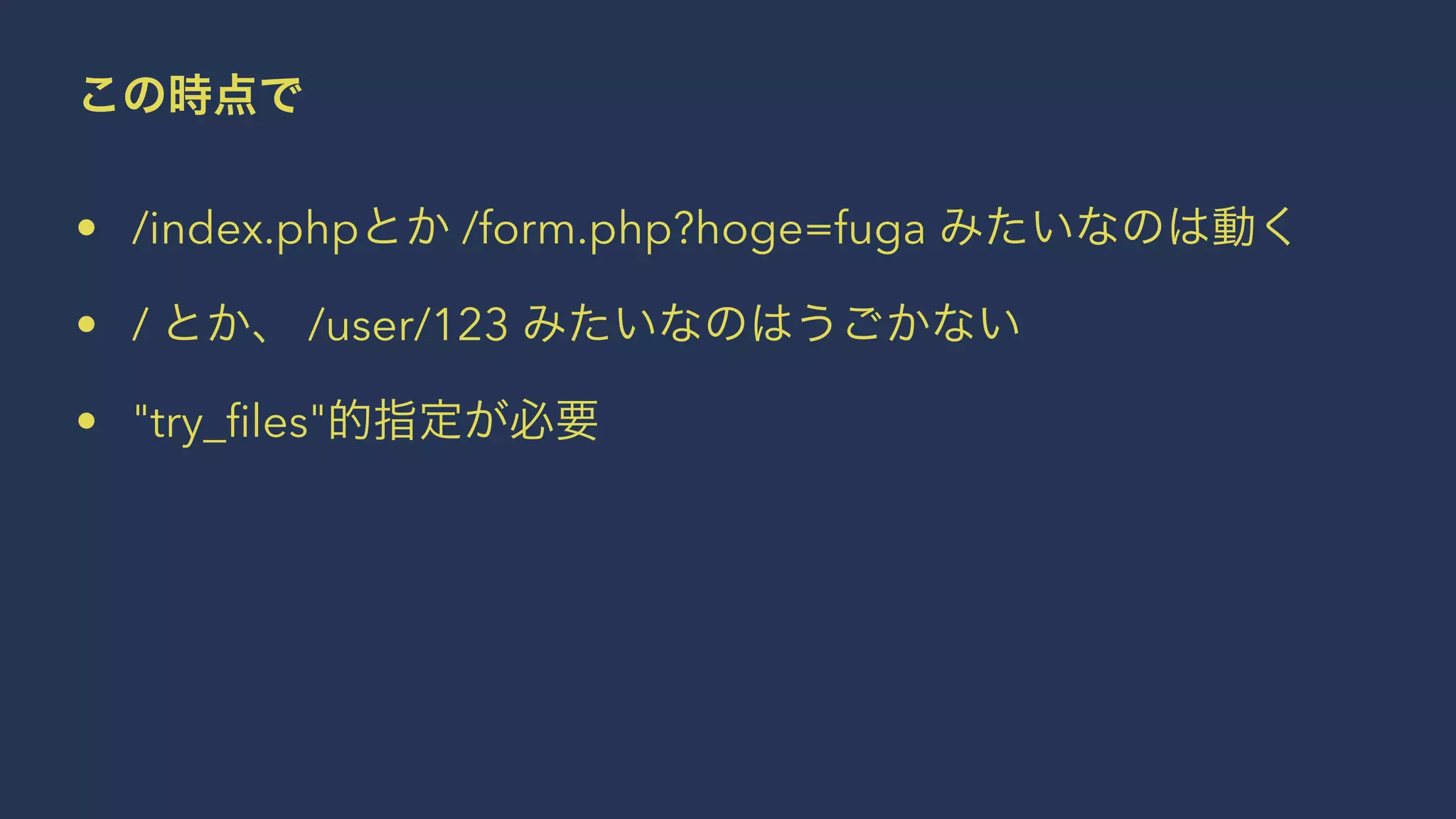この時点で
• /index.phpとか /form.php?hoge=fuga みたいなのは動く
• / とか、 /user/123 みたいなのはうごかない
• "try_ﬁles"的指定が必要
 
