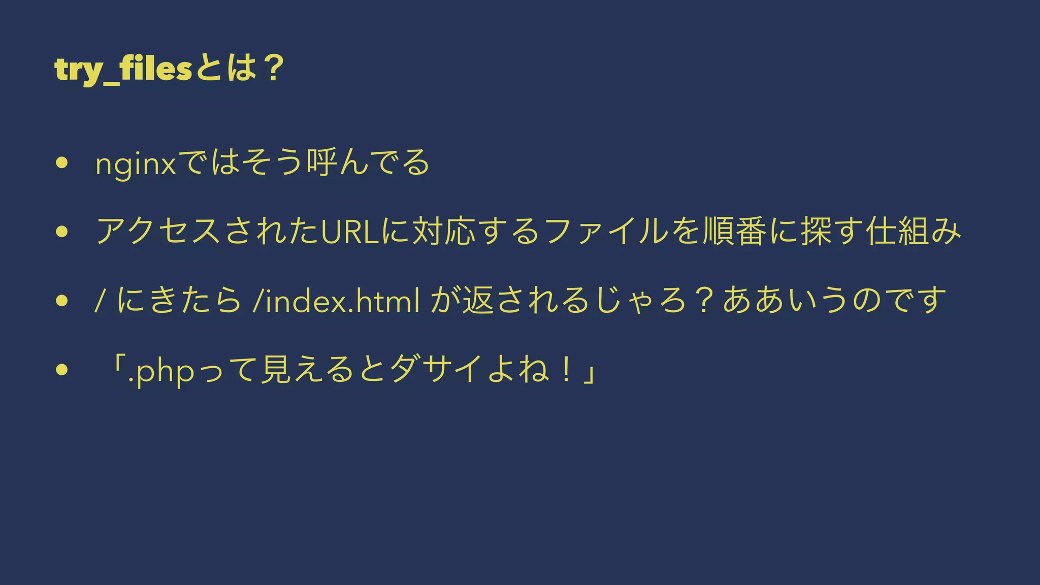 try_filesとは？
• nginxではそう呼んでる
• アクセスされたURLに対応するファイルを順番に探す仕組み
• / にきたら /index.html が返されるじゃろ？ああいうのです
• 「.phpって見えるとダサイよね！」
 