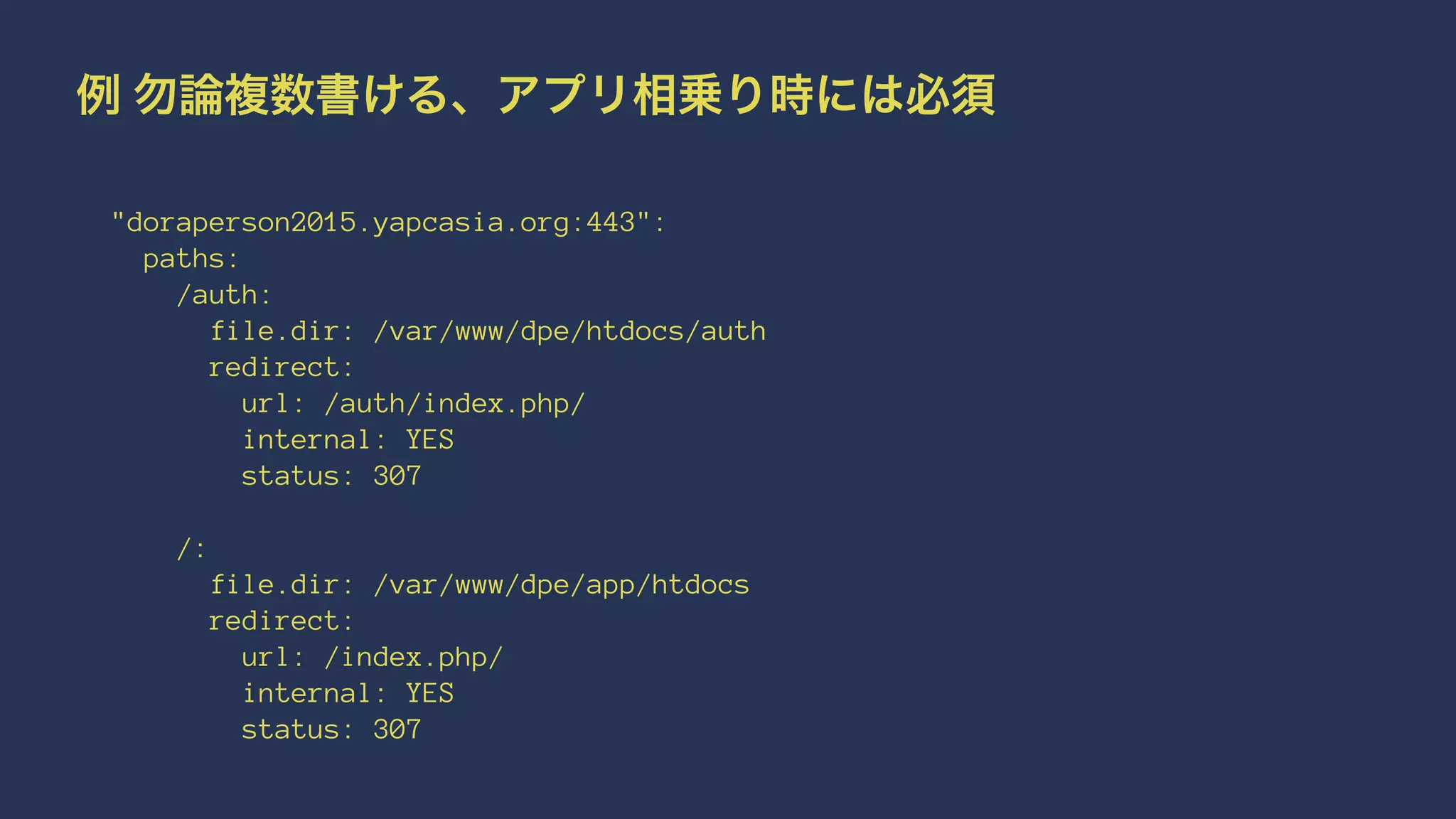 例 勿論複数書ける、アプリ相乗り時には必須
"doraperson2015.yapcasia.org:443":
paths:
/auth:
file.dir: /var/www/dpe/htdocs/auth
redirect:
url: /auth/index.php/
internal: YES
status: 307
/:
file.dir: /var/www/dpe/app/htdocs
redirect:
url: /index.php/
internal: YES
status: 307
 