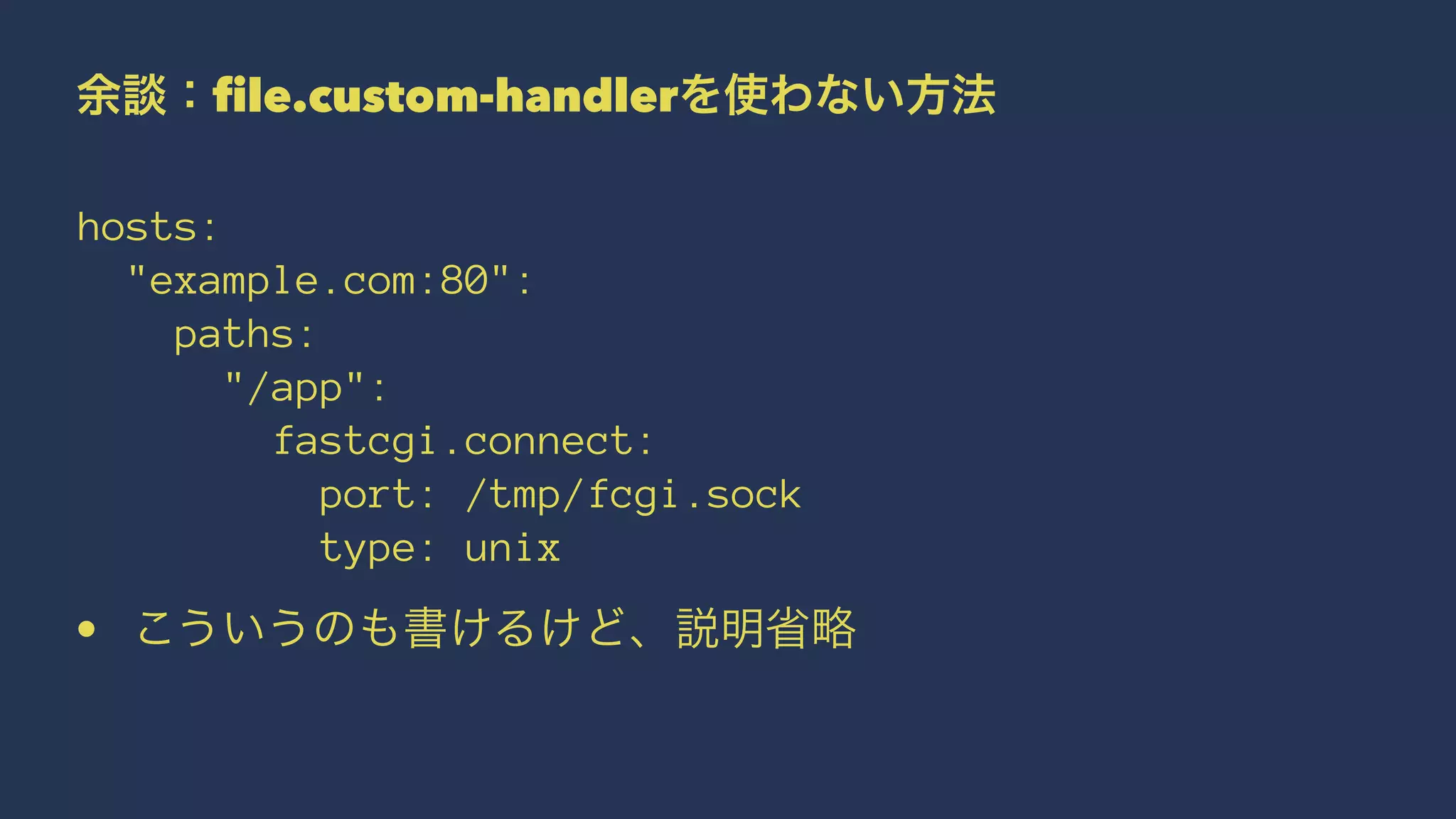 余談：file.custom-handlerを使わない方法
hosts:
"example.com:80":
paths:
"/app":
fastcgi.connect:
port: /tmp/fcgi.sock
type: unix
• こういうのも書けるけど、説明省略
 