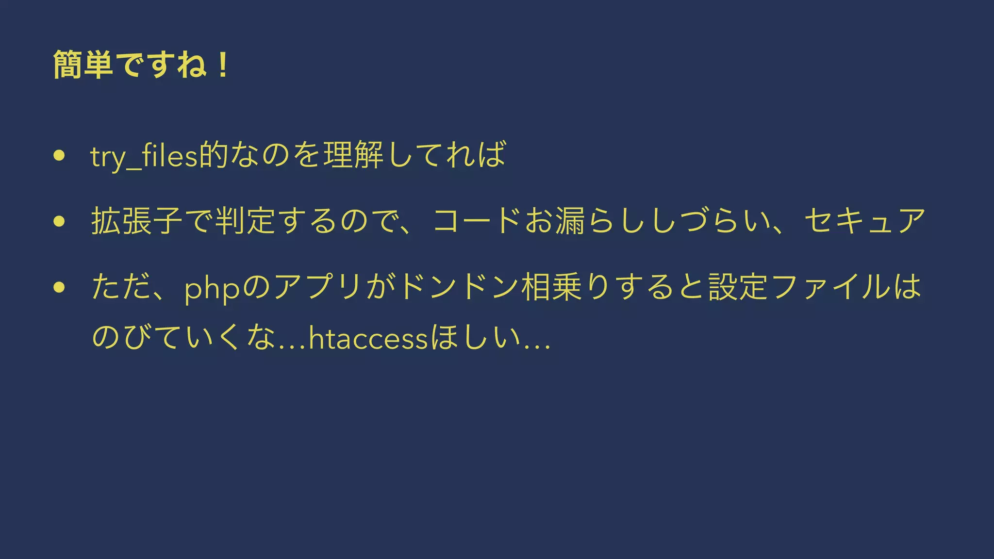 簡単ですね！
• try_ﬁles的なのを理解してれば
• 拡張子で判定するので、コードお漏らししづらい、セキュア
• ただ、phpのアプリがドンドン相乗りすると設定ファイルは
のびていくな…htaccessほしい…
 