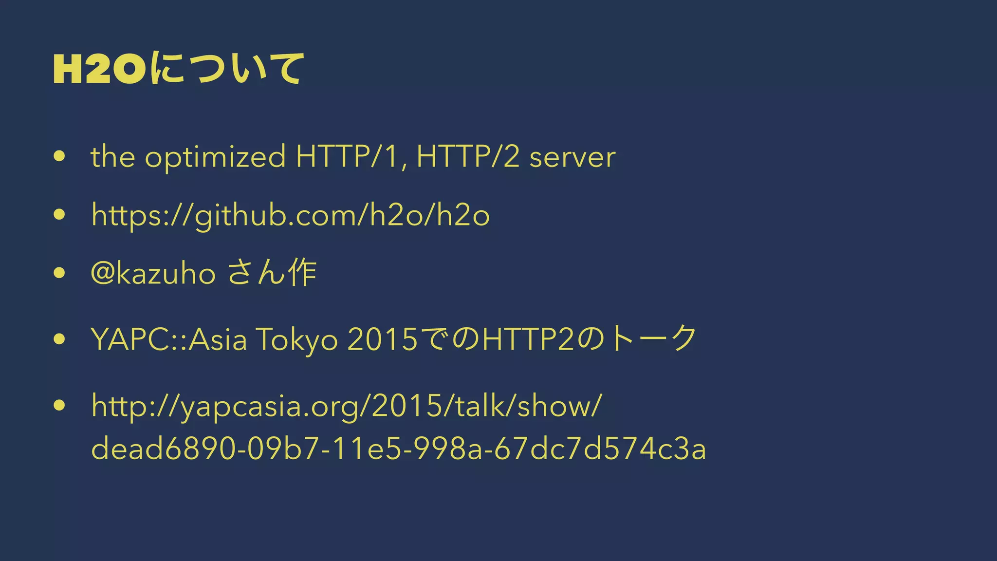 H2Oについて
• the optimized HTTP/1, HTTP/2 server
• https://github.com/h2o/h2o
• @kazuho さん作
• YAPC::Asia Tokyo 2015でのHTTP2のトーク
• http://yapcasia.org/2015/talk/show/
dead6890-09b7-11e5-998a-67dc7d574c3a
 