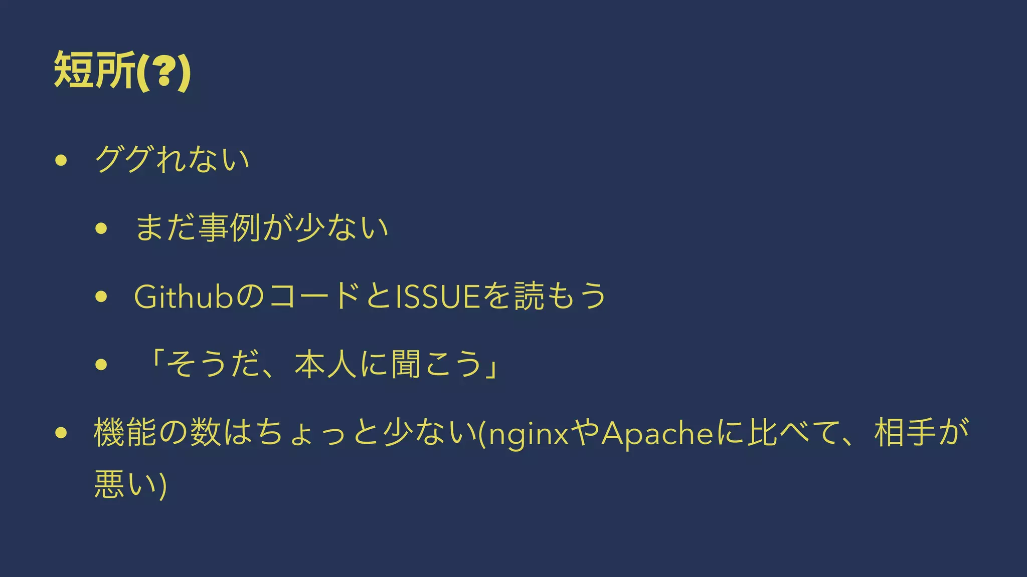 短所(?)
• ググれない
• まだ事例が少ない
• GithubのコードとISSUEを読もう
• 「そうだ、本人に聞こう」
• 機能の数はちょっと少ない(nginxやApacheに比べて、相手が
悪い)
 