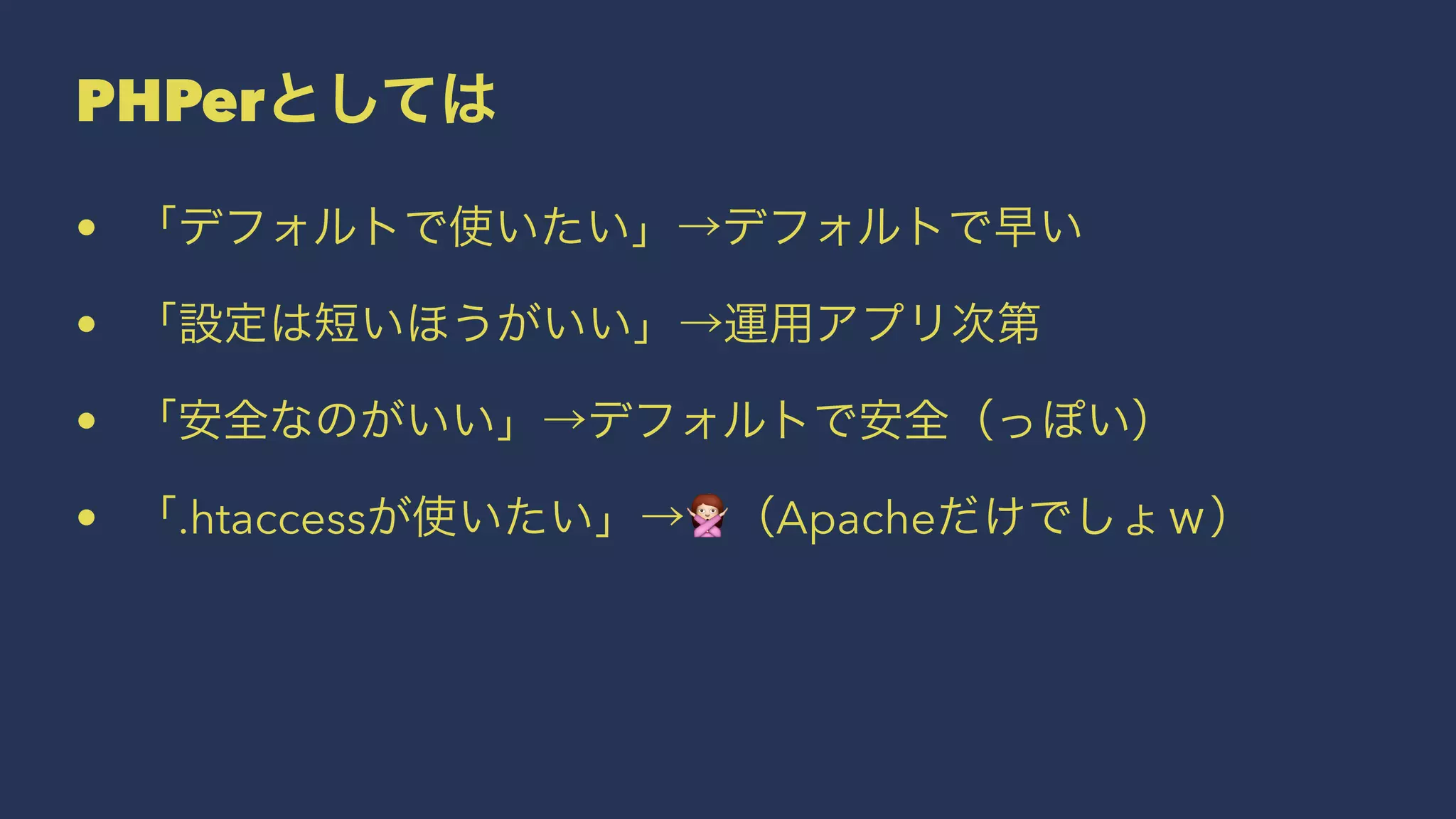 PHPerとしては
• 「デフォルトで使いたい」→デフォルトで早い
• 「設定は短いほうがいい」→運用アプリ次第
• 「安全なのがいい」→デフォルトで安全（っぽい）
• 「.htaccessが使いたい」→!（Apacheだけでしょｗ）
 