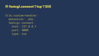例 fastcgi.connectでtcpで接続
file.custom-handler:
extension: .php
fastcgi.connect:
host: 127.0.0.1
port: 9000
type: tcp
 