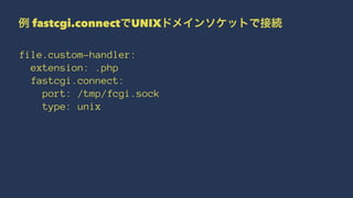 例 fastcgi.connectでUNIXドメインソケットで接続
file.custom-handler:
extension: .php
fastcgi.connect:
port: /tmp/fcgi.sock
type: unix
 