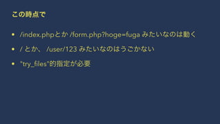 この時点で
• /index.phpとか /form.php?hoge=fuga みたいなのは動く
• / とか、 /user/123 みたいなのはうごかない
• "try_ﬁles"的指定が必要
 