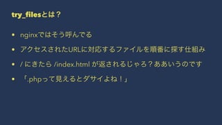 try_filesとは？
• nginxではそう呼んでる
• アクセスされたURLに対応するファイルを順番に探す仕組み
• / にきたら /index.html が返されるじゃろ？ああいうのです
• 「.phpって見えるとダサイよね！」
 