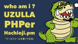 who am i ?
UZULLA
PHPer
Hachioji.pm
「メールフォームを書いて生活」
 