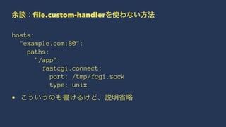 余談：file.custom-handlerを使わない方法
hosts:
"example.com:80":
paths:
"/app":
fastcgi.connect:
port: /tmp/fcgi.sock
type: unix
• こういうのも書けるけど、説明省略
 