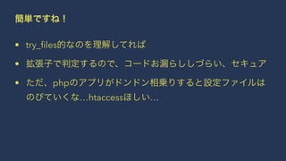 簡単ですね！
• try_ﬁles的なのを理解してれば
• 拡張子で判定するので、コードお漏らししづらい、セキュア
• ただ、phpのアプリがドンドン相乗りすると設定ファイルは
のびていくな…htaccessほしい…
 