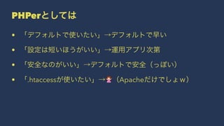 PHPerとしては
• 「デフォルトで使いたい」→デフォルトで早い
• 「設定は短いほうがいい」→運用アプリ次第
• 「安全なのがいい」→デフォルトで安全（っぽい）
• 「.htaccessが使いたい」→!（Apacheだけでしょｗ）
 