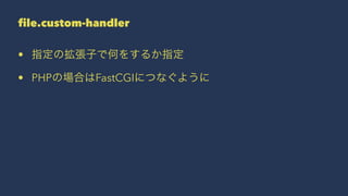 file.custom-handler
• 指定の拡張子で何をするか指定
• PHPの場合はFastCGIにつなぐように
 