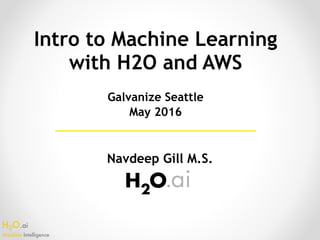 H2O.ai 
Machine Intelligence
Intro to Machine Learning
with H2O and AWS
Navdeep Gill M.S.
Galvanize Seattle
May 2016
 