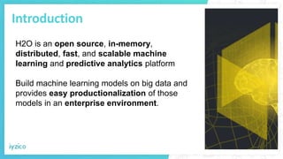 Introduction
H2O is an open source, in-memory,
distributed, fast, and scalable machine
learning and predictive analytics platform
Build machine learning models on big data and
provides easy productionalization of those
models in an enterprise environment.
 