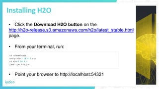 Installing H2O
• Click the Download H2O button on the
http://h2o-release.s3.amazonaws.com/h2o/latest_stable.html
page.
• From your terminal, run:
• Point your browser to http://localhost:54321
 