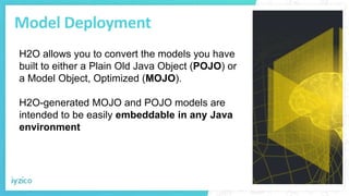 Model Deployment
H2O allows you to convert the models you have
built to either a Plain Old Java Object (POJO) or
a Model O...